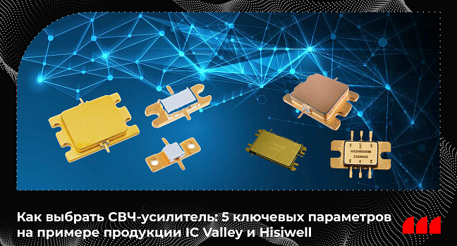 Как выбрать СВЧ-усилитель: 5 ключевых параметров на примере продукции IC Valley и Hisiwell